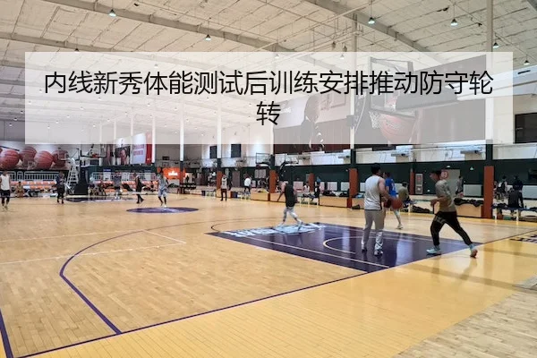 内线新秀体能测试后训练安排推动防守轮转