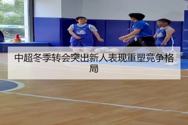 中超冬季转会突出新人表现重塑竞争格局