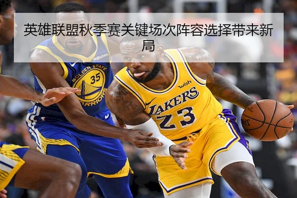 英雄联盟秋季赛关键场次阵容选择带来新局